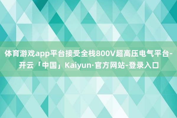 体育游戏app平台接受全栈800V超高压电气平台-开云「中国」Kaiyun·官方网站-登录入口