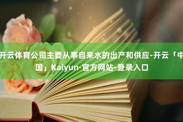 开云体育公司主要从事自来水的出产和供应-开云「中国」Kaiyun·官方网站-登录入口