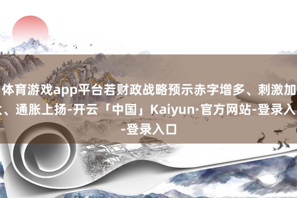 体育游戏app平台若财政战略预示赤字增多、刺激加大、通胀上扬-开云「中国」Kaiyun·官方网站-登录入口
