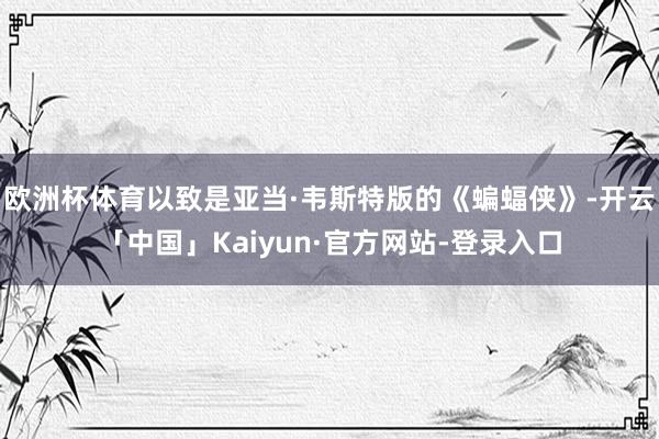 欧洲杯体育以致是亚当·韦斯特版的《蝙蝠侠》-开云「中国」Kaiyun·官方网站-登录入口