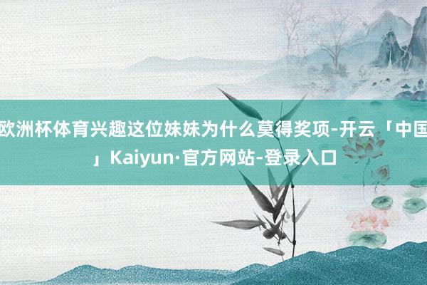 欧洲杯体育兴趣这位妹妹为什么莫得奖项-开云「中国」Kaiyun·官方网站-登录入口