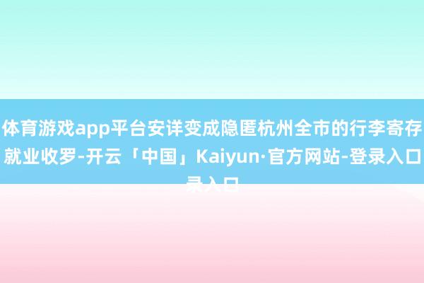 体育游戏app平台安详变成隐匿杭州全市的行李寄存就业收罗-开云「中国」Kaiyun·官方网站-登录入口