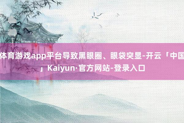 体育游戏app平台导致黑眼圈、眼袋突显-开云「中国」Kaiyun·官方网站-登录入口