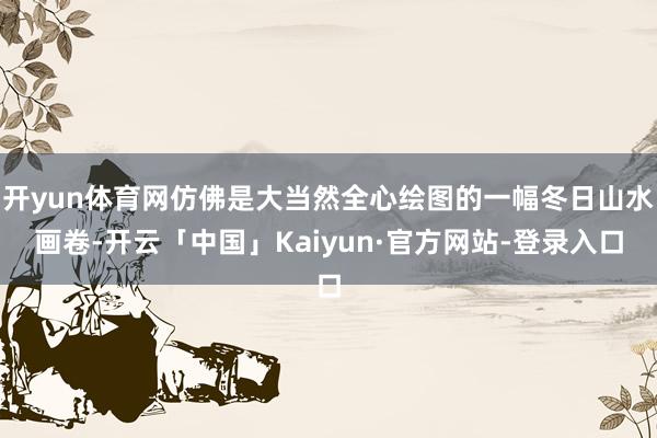 开yun体育网仿佛是大当然全心绘图的一幅冬日山水画卷-开云「中国」Kaiyun·官方网站-登录入口