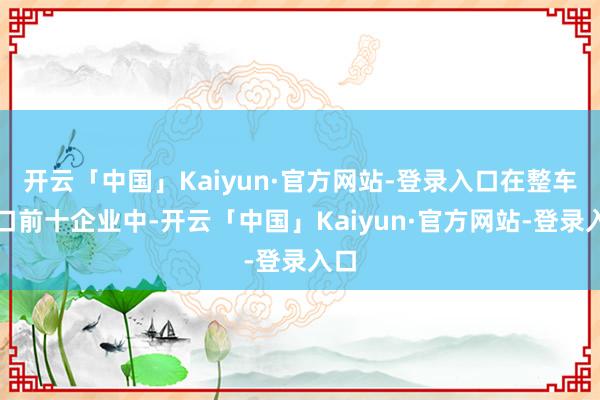 开云「中国」Kaiyun·官方网站-登录入口在整车出口前十企业中-开云「中国」Kaiyun·官方网站-登录入口