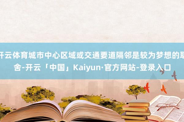 开云体育城市中心区域或交通要道隔邻是较为梦想的取舍-开云「中国」Kaiyun·官方网站-登录入口