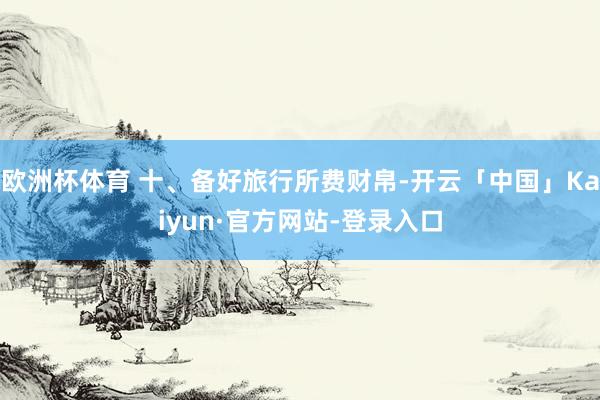 欧洲杯体育 十、备好旅行所费财帛-开云「中国」Kaiyun·官方网站-登录入口