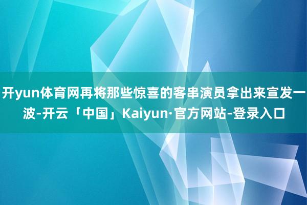 开yun体育网再将那些惊喜的客串演员拿出来宣发一波-开云「中国」Kaiyun·官方网站-登录入口
