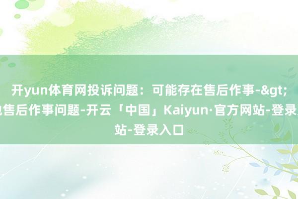 开yun体育网投诉问题：可能存在售后作事->其他售后作事问题-开云「中国」Kaiyun·官方网站-登录入口
