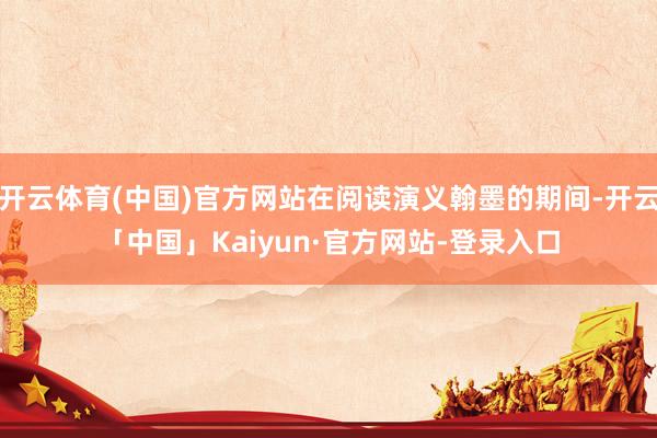 开云体育(中国)官方网站在阅读演义翰墨的期间-开云「中国」Kaiyun·官方网站-登录入口