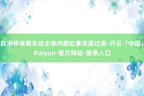 欧洲杯体育东谈主体内胆红素浓渡过高-开云「中国」Kaiyun·官方网站-登录入口