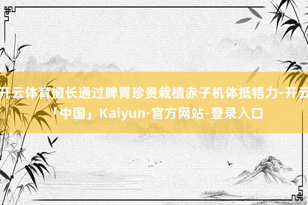 开云体育擅长通过脾胃珍贵栽植赤子机体抵牾力-开云「中国」Kaiyun·官方网站-登录入口