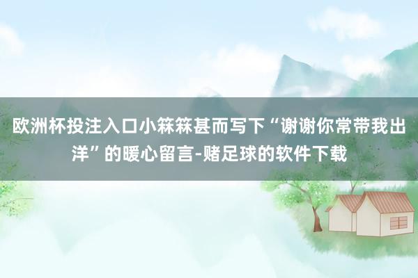 欧洲杯投注入口小箖箖甚而写下“谢谢你常带我出洋”的暖心留言-赌足球的软件下载